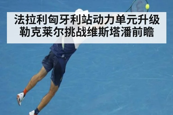 法拉利匈牙利站动力单元升级勒克莱尔挑战维斯塔潘前瞻