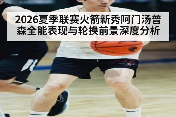 2026夏季联赛火箭新秀阿门汤普森全能表现与轮换前景深度分析
