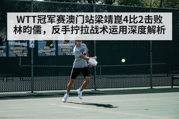 WTT冠军赛澳门站梁靖崑4比2击败林昀儒,反手拧拉战术运用深度解析