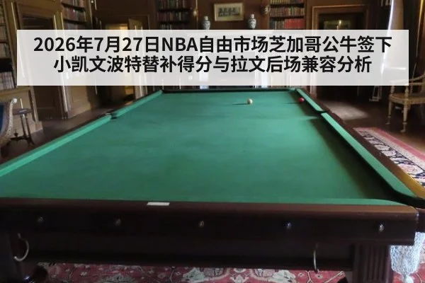 2026年7月27日NBA自由市场芝加哥公牛签下小凯文波特替补得分与拉文后场兼容分析