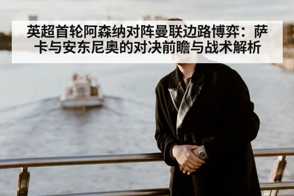 英超首轮阿森纳对阵曼联边路博弈：萨卡与安东尼奥的对决前瞻与战术解析