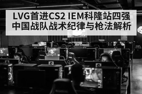 LVG首进CS2 IEM科隆站四强 中国战队战术纪律与枪法解析