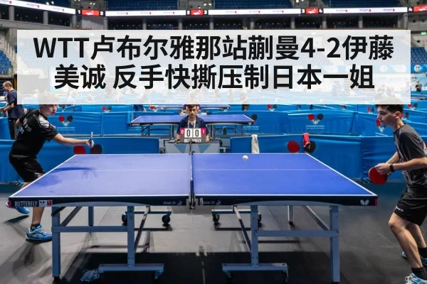 WTT卢布尔雅那站蒯曼4-2伊藤美诚 反手快撕压制日本一姐